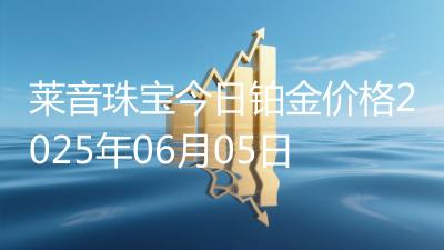 莱音珠宝今日铂金价格2025年06月05日