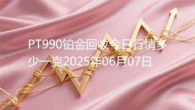 PT990铂金回收今日行情多少一克2025年06月07日