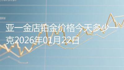亚一金店铂金价格今天多少一克2026年01月22日