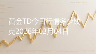 黄金TD今日行情多少钱一克2026年03月04日