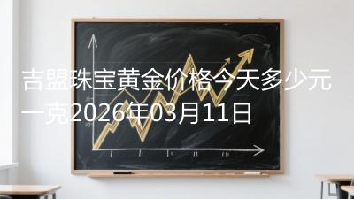 吉盟珠宝黄金价格今天多少元一克2026年03月11日