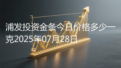 浦发投资金条今日价格多少一克2025年07月28日