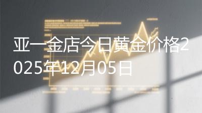 亚一金店今日黄金价格2025年12月05日