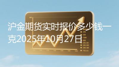 沪金期货实时报价多少钱一克2025年10月27日