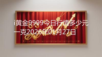 i黄金9999今日行情多少元一克2026年01月27日