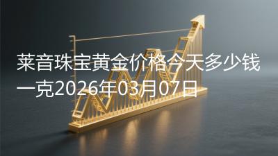 莱音珠宝黄金价格今天多少钱一克2026年03月07日