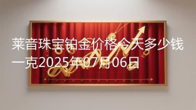 莱音珠宝铂金价格今天多少钱一克2025年07月06日