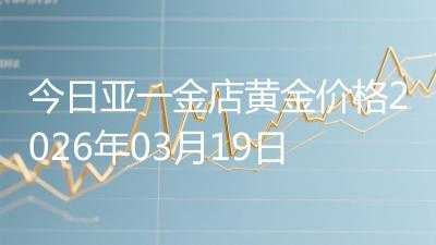 今日亚一金店黄金价格2026年03月19日