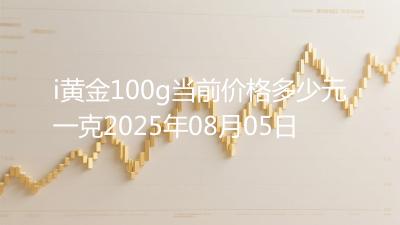 i黄金100g当前价格多少元一克2025年08月05日