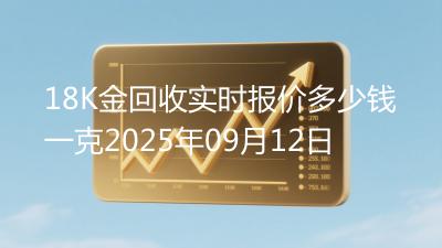 18K金回收实时报价多少钱一克2025年09月12日