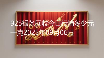 925银条回收今日行情多少元一克2025年09月06日
