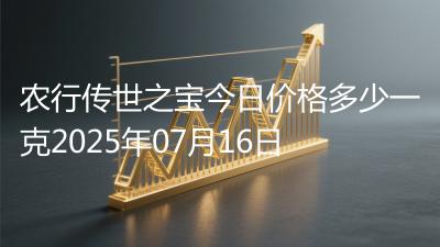 农行传世之宝今日价格多少一克2025年07月16日