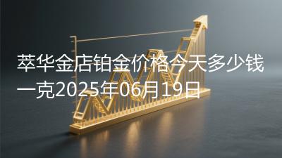 萃华金店铂金价格今天多少钱一克2025年06月19日