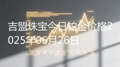 吉盟珠宝今日铂金价格2025年06月26日