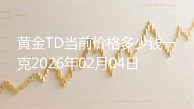黄金TD当前价格多少钱一克2026年02月04日