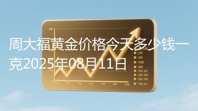 周大福黄金价格今天多少钱一克2025年08月11日