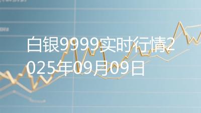 白银9999实时行情2025年09月09日
