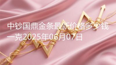 中钞国鼎金条最新价格多少钱一克2025年06月07日