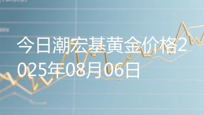 今日潮宏基黄金价格2025年08月06日