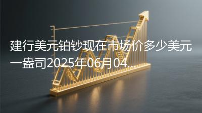 建行美元铂钞现在市场价多少美元一盎司2025年06月04日