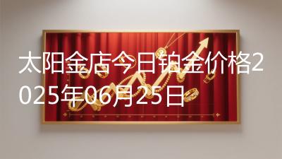 太阳金店今日铂金价格2025年06月25日