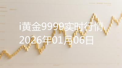 i黄金9999实时行情2026年01月06日