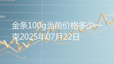 金条100g当前价格多少一克2025年07月22日