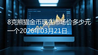 8克熊猫金币现在市场价多少元一个2026年03月21日