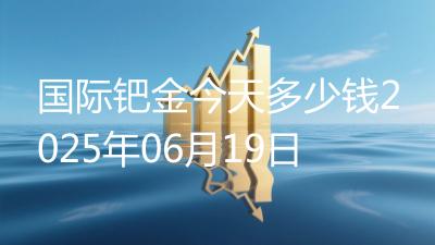 国际钯金今天多少钱2025年06月19日