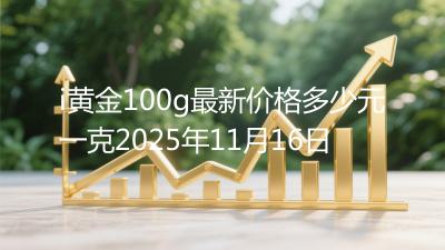 i黄金100g最新价格多少元一克2025年11月16日