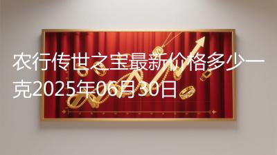 农行传世之宝最新价格多少一克2025年06月30日