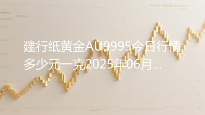 建行纸黄金AU9995今日行情多少元一克2025年06月23日