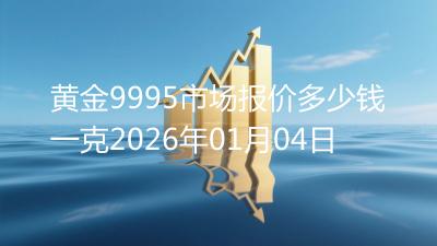 黄金9995市场报价多少钱一克2026年01月04日
