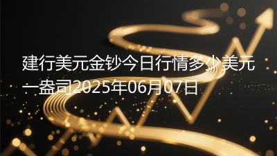 建行美元金钞今日行情多少美元一盎司2025年06月07日