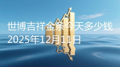 世博吉祥金条今天多少钱2025年12月11日