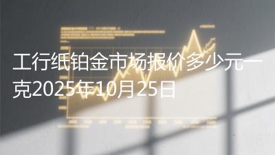 工行纸铂金市场报价多少元一克2025年10月25日