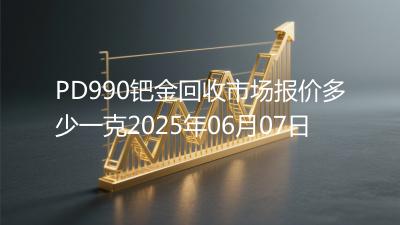 PD990钯金回收市场报价多少一克2025年06月07日
