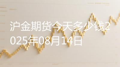 沪金期货今天多少钱2025年08月14日