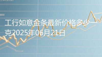 工行如意金条最新价格多少一克2025年06月21日