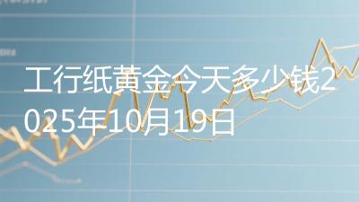 工行纸黄金今天多少钱2025年10月19日