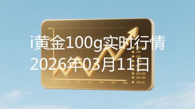 i黄金100g实时行情2026年03月11日