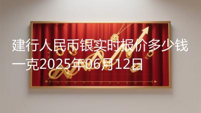 建行人民币银实时报价多少钱一克2025年06月12日