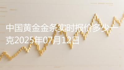中国黄金金条实时报价多少一克2025年07月12日
