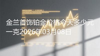 金兰首饰铂金价格今天多少元一克2026年03月08日