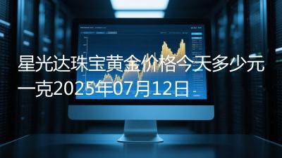 星光达珠宝黄金价格今天多少元一克2025年07月12日