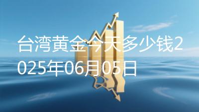 台湾黄金今天多少钱2025年06月05日