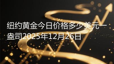 纽约黄金今日价格多少美元一盎司2025年12月26日