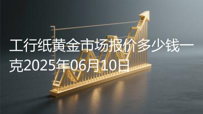 工行纸黄金市场报价多少钱一克2025年06月10日