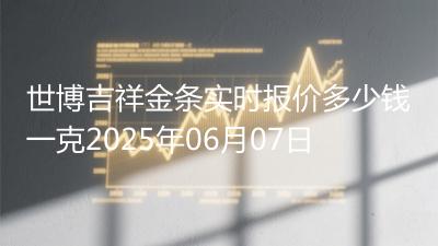 世博吉祥金条实时报价多少钱一克2025年06月07日