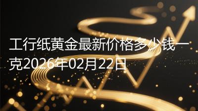 工行纸黄金最新价格多少钱一克2026年02月22日